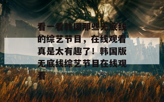 看一看韩国那些无底线的综艺节目，在线观看真是太有趣了！韩国版无底线综艺节目在线观看