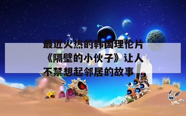 最近火热的韩国理伦片《隔壁的小伙子》让人不禁想起邻居的故事