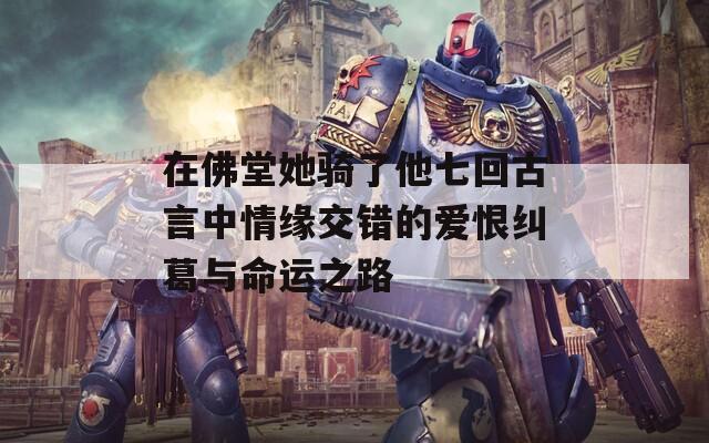 在佛堂她骑了他七回古言中情缘交错的爱恨纠葛与命运之路