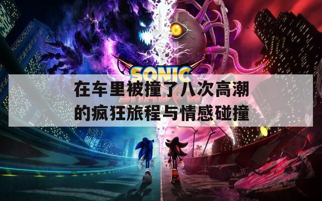 在车里被撞了八次高潮的疯狂旅程与情感碰撞