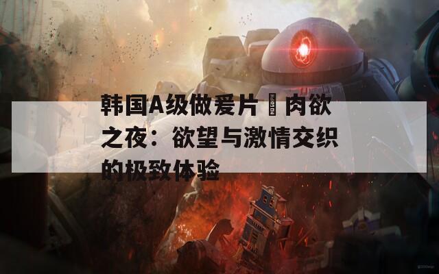 韩国A级做爰片巜肉欲之夜：欲望与激情交织的极致体验