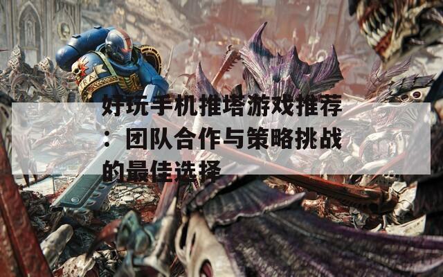 好玩手机推塔游戏推荐：团队合作与策略挑战的最佳选择