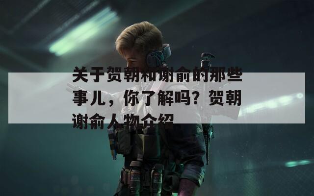 关于贺朝和谢俞的那些事儿，你了解吗？贺朝谢俞人物介绍