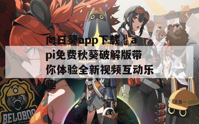 向日葵app下载汅api免费秋葵破解版带你体验全新视频互动乐趣