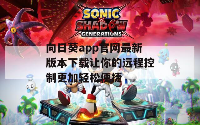向日葵app官网最新版本下载让你的远程控制更加轻松便捷