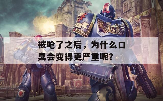 被呛了之后，为什么口臭会变得更严重呢？