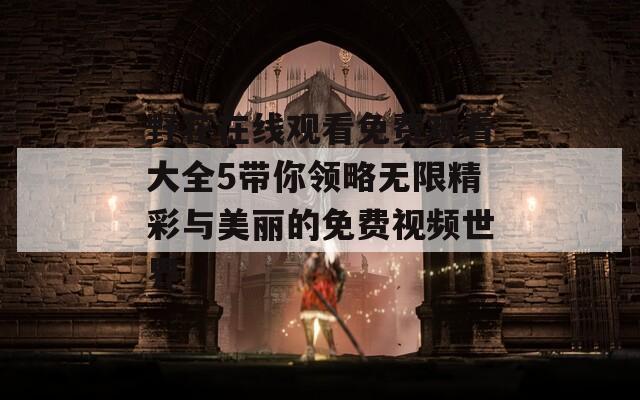 野花在线观看免费观看大全5带你领略无限精彩与美丽的免费视频世界