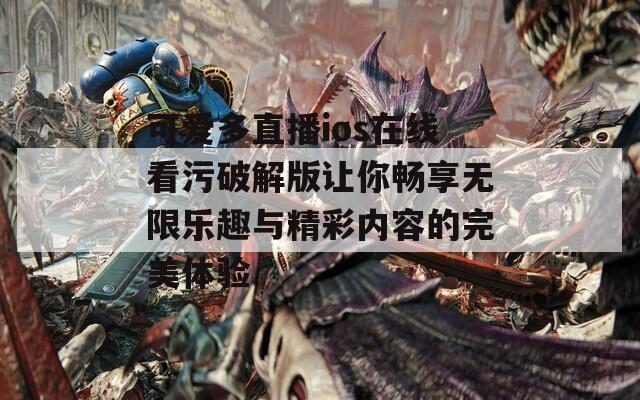 可爱多直播ios在线看污破解版让你畅享无限乐趣与精彩内容的完美体验