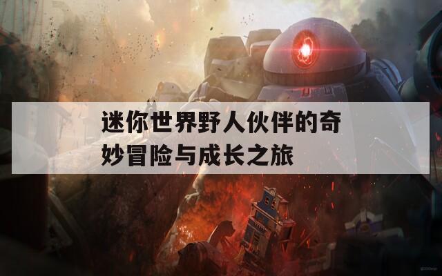 迷你世界野人伙伴的奇妙冒险与成长之旅