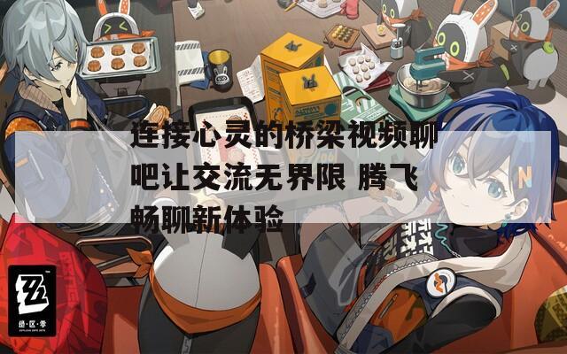 连接心灵的桥梁视频聊吧让交流无界限 腾飞畅聊新体验