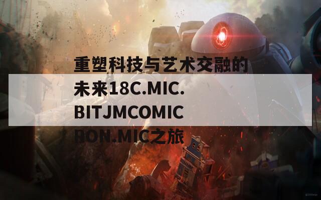 重塑科技与艺术交融的未来18C.MIC.BITJMCOMICRON.MIC之旅