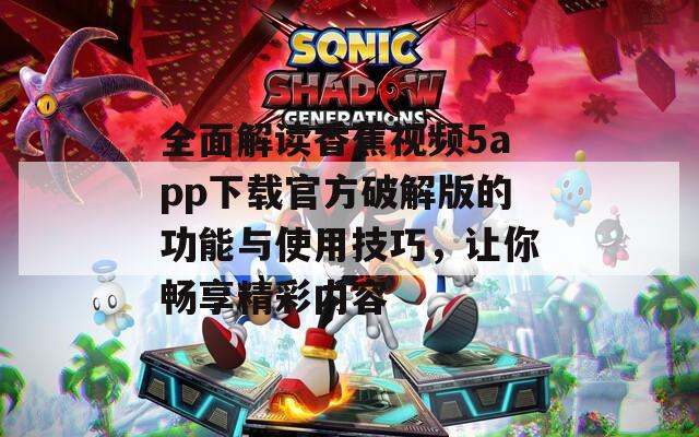 全面解读香蕉视频5app下载官方破解版的功能与使用技巧，让你畅享精彩内容