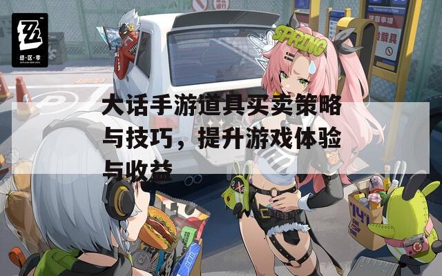 大话手游道具买卖策略与技巧，提升游戏体验与收益
