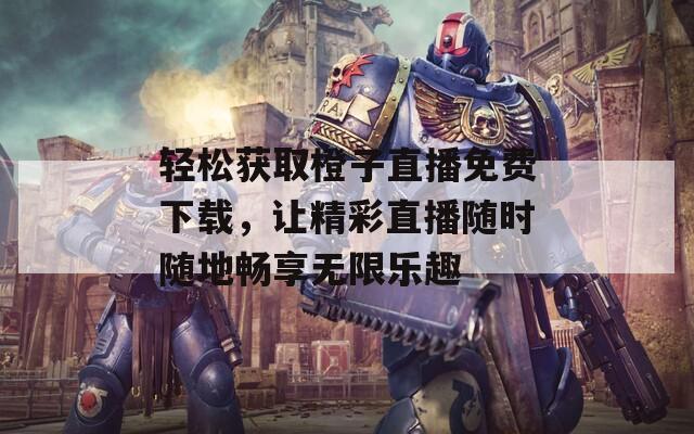 轻松获取橙子直播免费下载，让精彩直播随时随地畅享无限乐趣