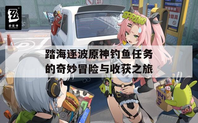 踏海逐波原神钓鱼任务的奇妙冒险与收获之旅