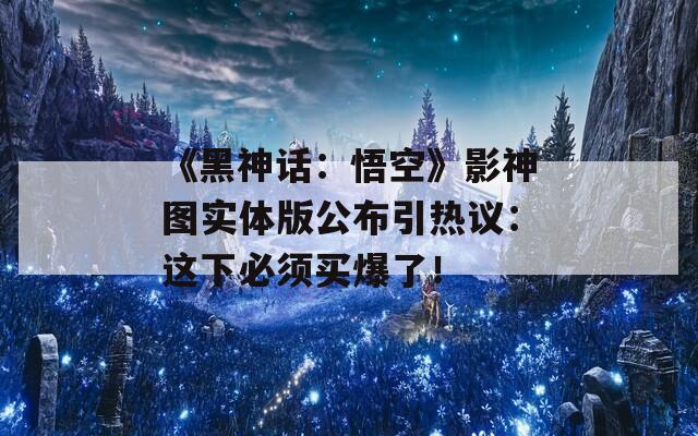 《黑神话：悟空》影神图实体版公布引热议：这下必须买爆了！