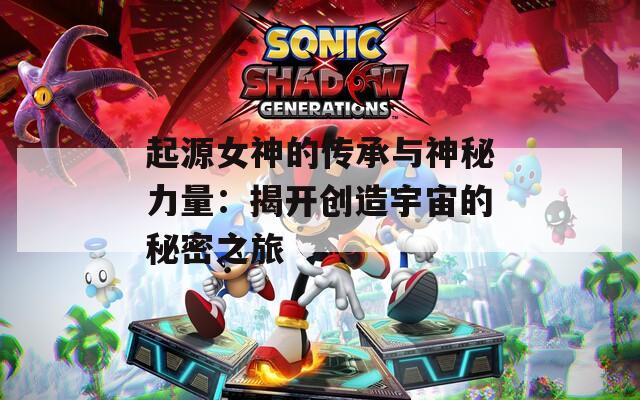 起源女神的传承与神秘力量：揭开创造宇宙的秘密之旅