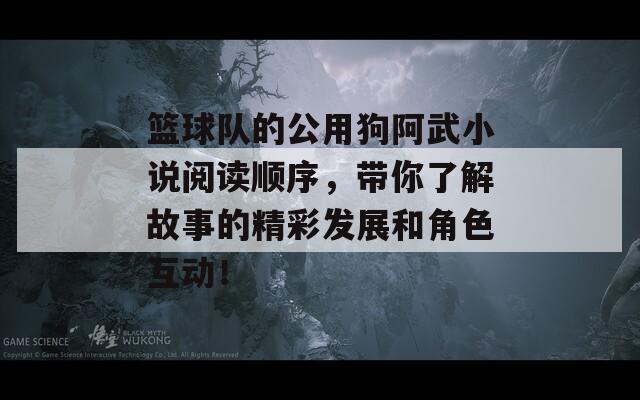 篮球队的公用狗阿武小说阅读顺序，带你了解故事的精彩发展和角色互动！