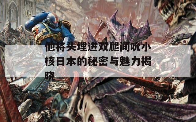 他将头埋进双腿间吮小核日本的秘密与魅力揭晓