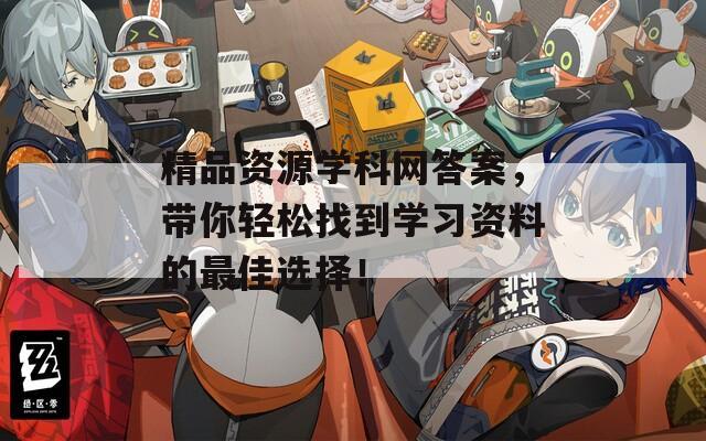 精品资源学科网答案，带你轻松找到学习资料的最佳选择！