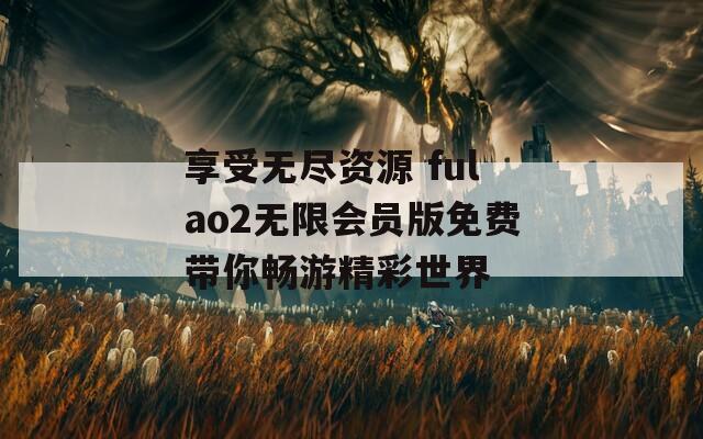 享受无尽资源 fulao2无限会员版免费带你畅游精彩世界