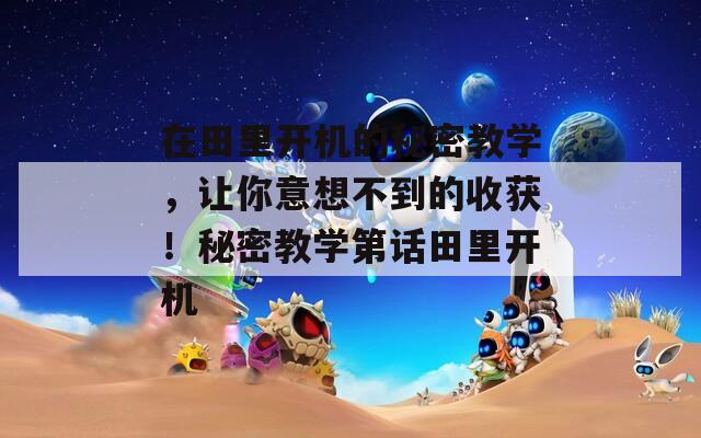在田里开机的秘密教学，让你意想不到的收获！秘密教学第话田里开机