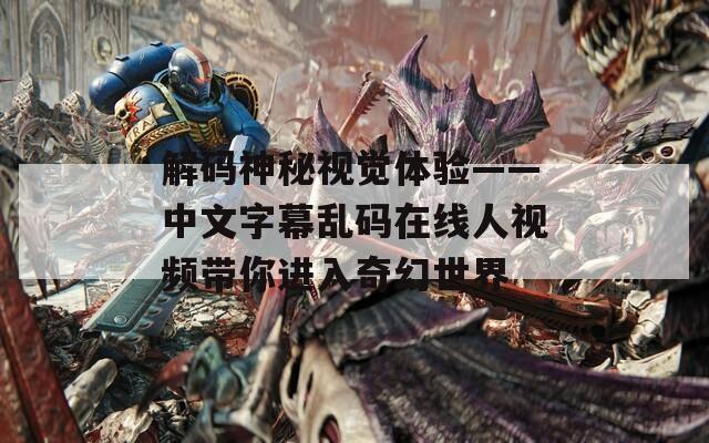 解码神秘视觉体验——中文字幕乱码在线人视频带你进入奇幻世界