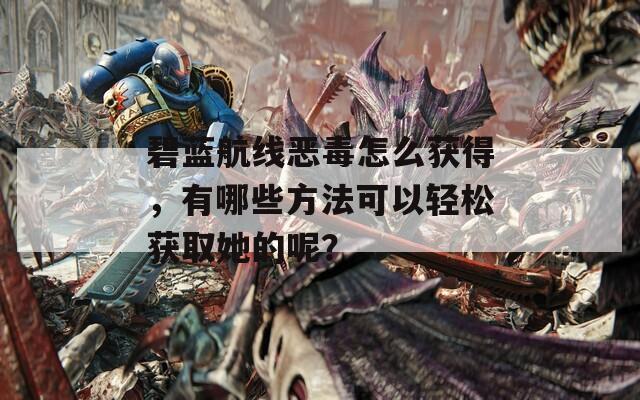 碧蓝航线恶毒怎么获得，有哪些方法可以轻松获取她的呢？