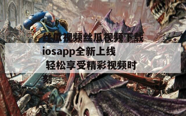 丝瓜视频丝瓜视频下载iosapp全新上线 轻松享受精彩视频时刻