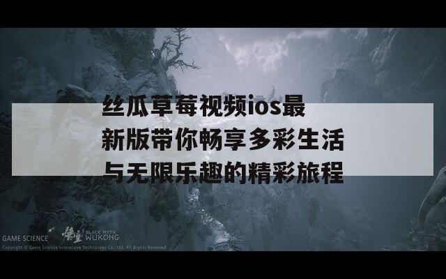 丝瓜草莓视频ios最新版带你畅享多彩生活与无限乐趣的精彩旅程