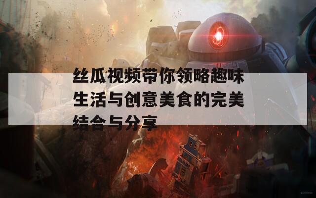 丝瓜视频带你领略趣味生活与创意美食的完美结合与分享