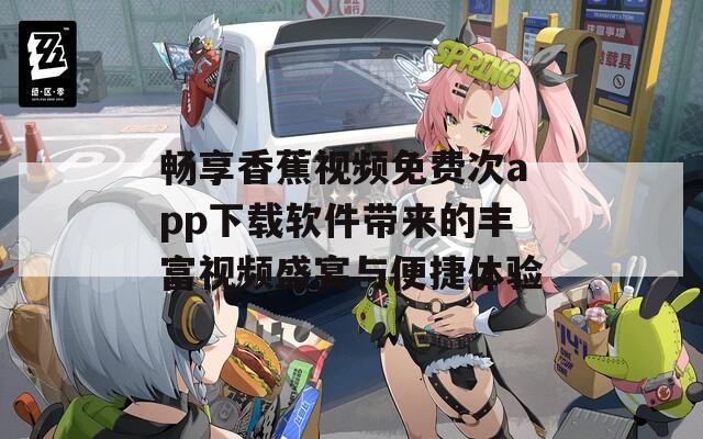 畅享香蕉视频免费次app下载软件带来的丰富视频盛宴与便捷体验