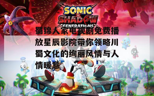 蜀锦人家电视剧免费播放星辰影院带你领略川蜀文化的绚丽风情与人情暖意