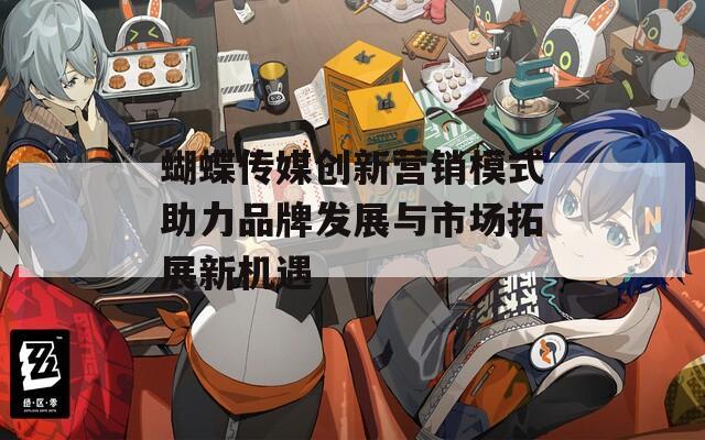蝴蝶传媒创新营销模式助力品牌发展与市场拓展新机遇