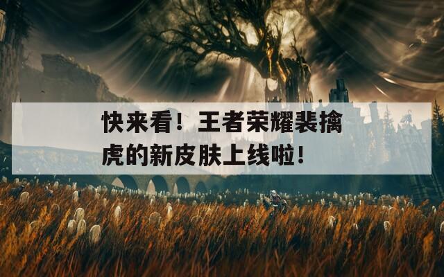 快来看！王者荣耀裴擒虎的新皮肤上线啦！
