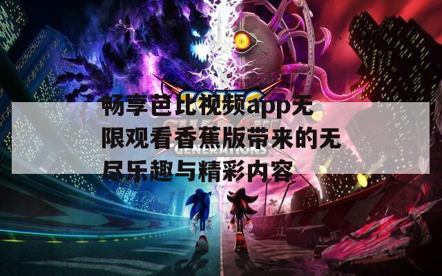 畅享芭比视频app无限观看香蕉版带来的无尽乐趣与精彩内容