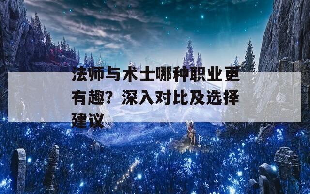 法师与术士哪种职业更有趣？深入对比及选择建议