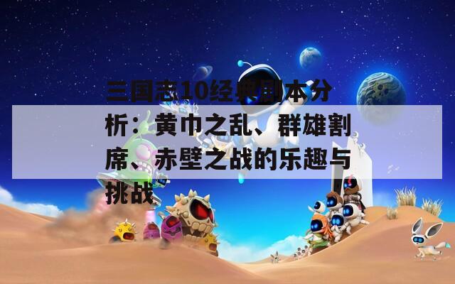 三国志10经典剧本分析：黄巾之乱、群雄割席、赤壁之战的乐趣与挑战