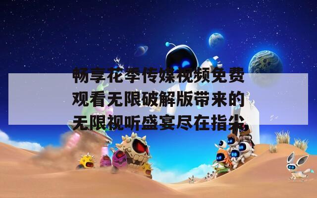 畅享花季传媒视频免费观看无限破解版带来的无限视听盛宴尽在指尖