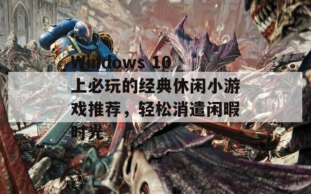 Windows 10上必玩的经典休闲小游戏推荐，轻松消遣闲暇时光