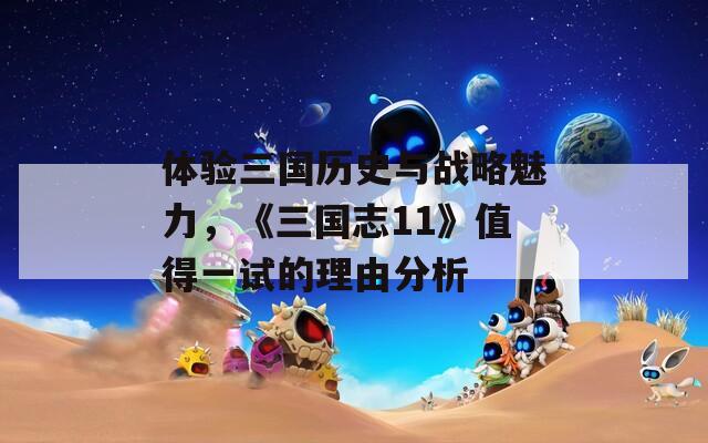 体验三国历史与战略魅力，《三国志11》值得一试的理由分析