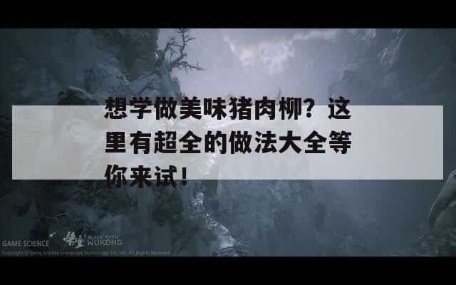 想学做美味猪肉柳？这里有超全的做法大全等你来试！