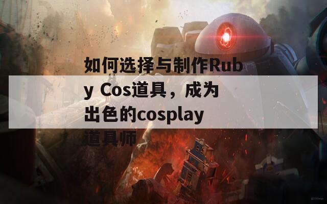 如何选择与制作Ruby Cos道具，成为出色的cosplay道具师
