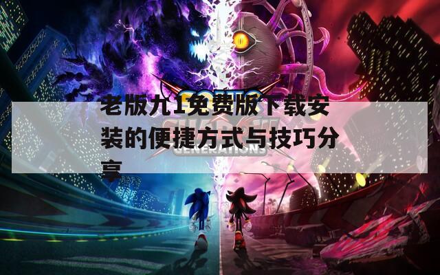 老版九1免费版下载安装的便捷方式与技巧分享