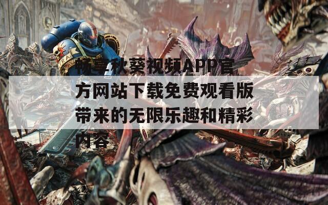 畅享秋葵视频APP官方网站下载免费观看版带来的无限乐趣和精彩内容