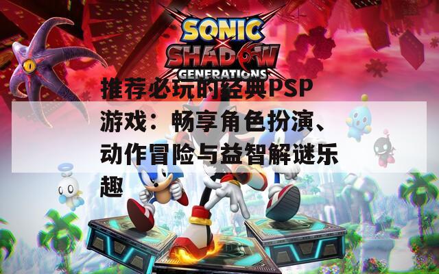推荐必玩的经典PSP游戏：畅享角色扮演、动作冒险与益智解谜乐趣
