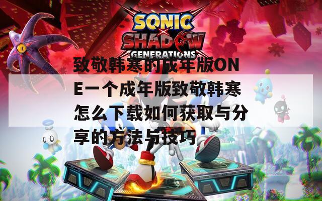 致敬韩寒的成年版ONE一个成年版致敬韩寒怎么下载如何获取与分享的方法与技巧