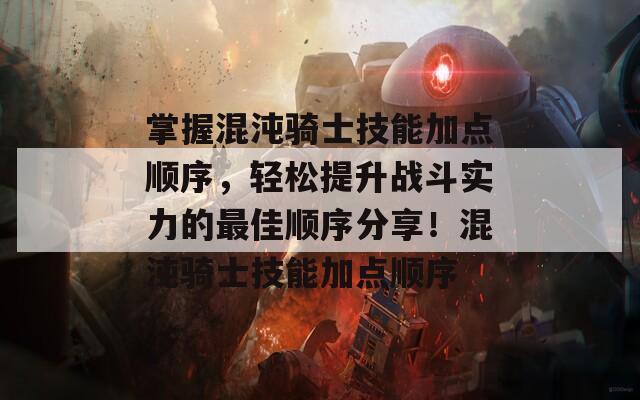 掌握混沌骑士技能加点顺序，轻松提升战斗实力的最佳顺序分享！混沌骑士技能加点顺序