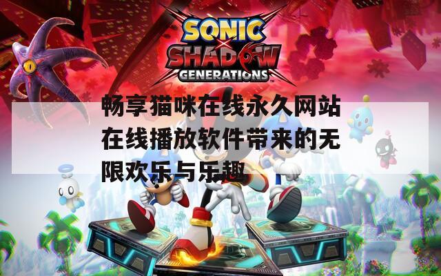 畅享猫咪在线永久网站在线播放软件带来的无限欢乐与乐趣