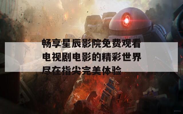 畅享星辰影院免费观看电视剧电影的精彩世界尽在指尖完美体验